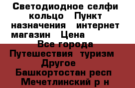 Светодиодное селфи кольцо › Пункт назначения ­ интернет магазин › Цена ­ 1 490 - Все города Путешествия, туризм » Другое   . Башкортостан респ.,Мечетлинский р-н